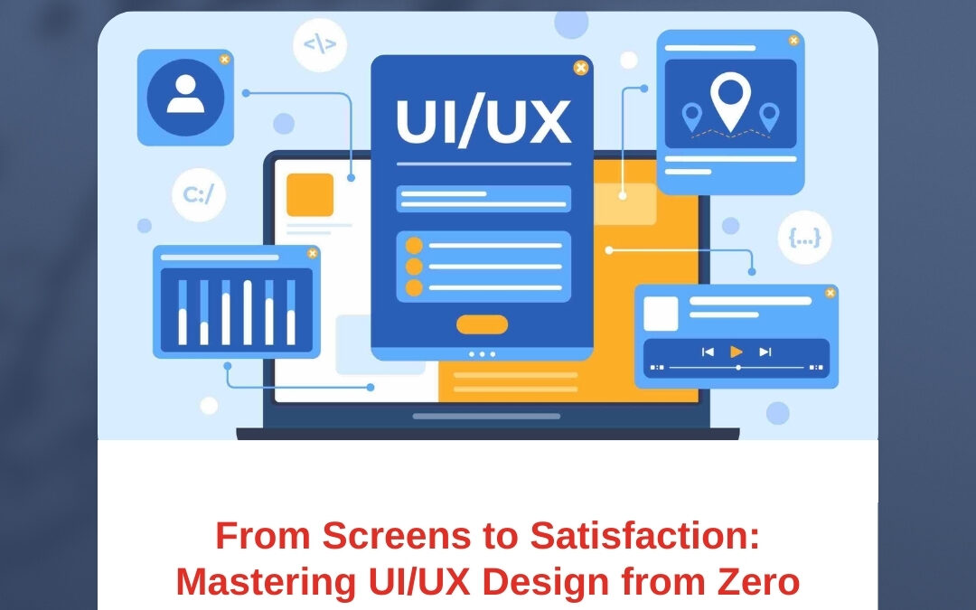 From Screens to Satisfaction: Mastering UI/UX Design from Zero