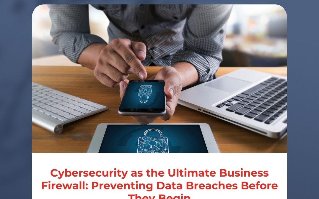 Cybersecurity as the Ultimate Business Firewall: Preventing Data Breaches Before They Begin