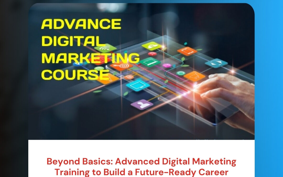 Beyond Basics: Advanced Digital Marketing Training to Build a Future-Ready Career