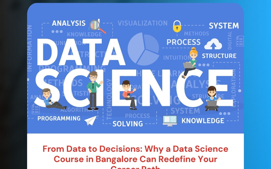 From Data to Decisions: Why a Data Science Course in Bangalore Can Redefine Your Career Path