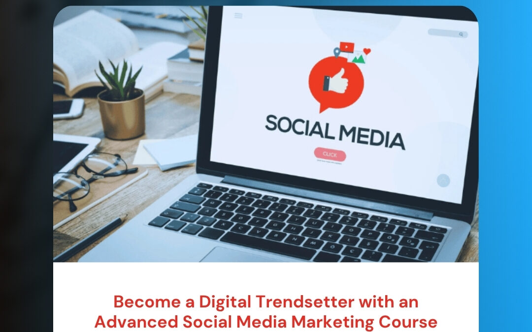 Become a Digital Trendsetter with an Advanced Social Media Marketing Course